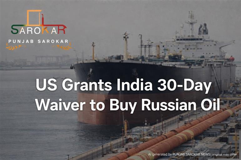 ਅਮਰੀਕਾ ਵੱਲੋਂ ਭਾਰਤ ਨੂੰ 30 ਦਿਨ ਦੀ ਛੂਟ, ਰੂਸੀ ਤੇਲ ਖਰੀਦਣ ਦੀ ਆਗਿਆ