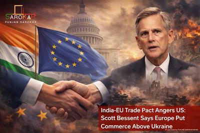 ਭਾਰਤ–ਈਯੂ ਵਪਾਰ ਸਮਝੌਤੇ ’ਤੇ ਅਮਰੀਕਾ ਨਾਰਾਜ਼; ਸਕਾਟ ਬੈਸੈਂਟ ਨੇ ਕਿਹਾ—ਯੂਰਪ ਨੇ ਯੂਕਰੇਨ ਤੋਂ ਉੱਪਰ ਵਪਾਰ ਨੂੰ ਤਰਜੀਹ ਦਿੱਤੀ
