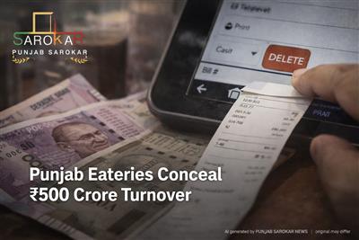 ਪੰਜਾਬ ‘ਚ ਖਾਣ-ਪੀਣ ਕਾਰੋਬਾਰੀਆਂ ਵੱਲੋਂ ₹500 ਕਰੋੜ ਟਰਨਓਵਰ ਲੁਕਾਇਆ